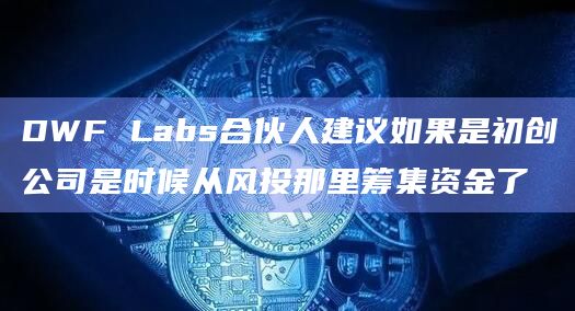 DWF Labs合伙人建议如果是初创公司是时候从风投那里筹集资金了