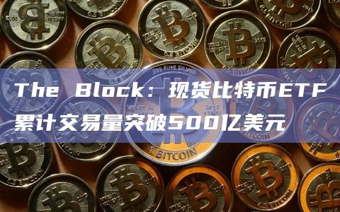 The Block：现货比特币ETF累计交易量突破500亿美元