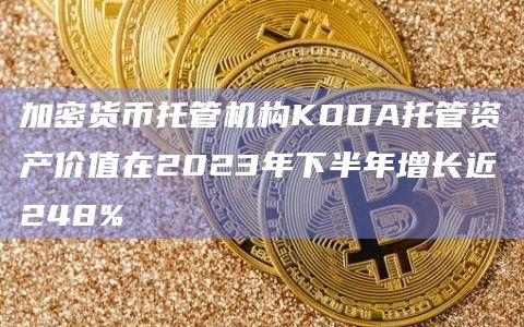 加密货币托管机构KODA托管资产价值在2023年下半年增长近248%