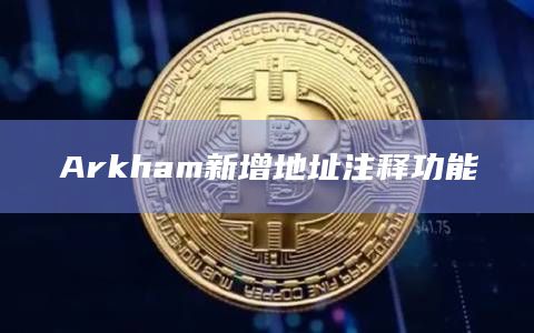 链上追踪平台Arkham宣布新增地址注释功能