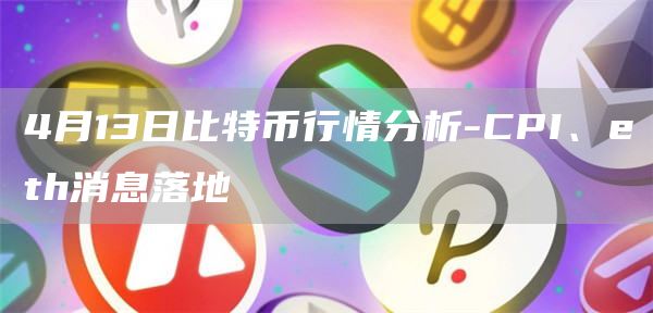 4月13日比特币行情分析-CPI、eth消息落地