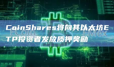 CoinShares向以太坊ETP投资者发放质押1.25%奖励
