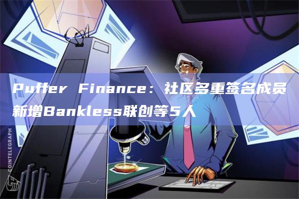 Puffer Finance:社区多重签名成员新增Bankless联创等5人