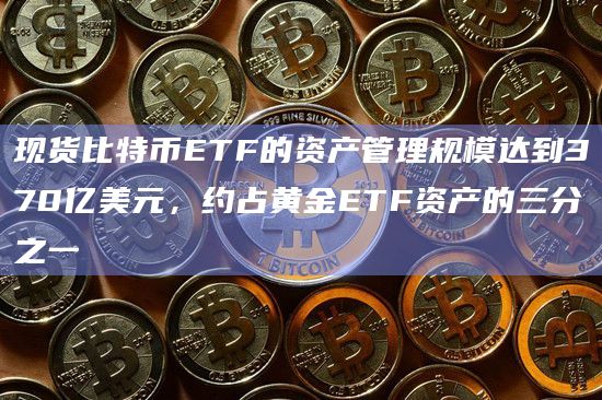 现货比特币ETF的资产管理规模达到370亿美元