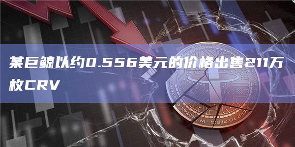 某巨鲸以约0.556美元的价格出售211万枚CRV