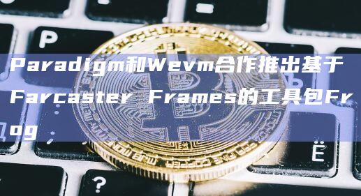 Paradigm和Wevm合作推出基于Farcaster Frames的工具包Frog