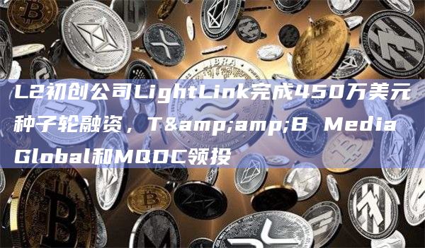 L2初创公司LightLink完成450万美元种子轮融资，T&B Media Global和MQDC领投