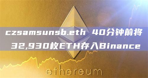 czsamsunsb.eth 40分钟前将 32,930枚ETH存入Binance