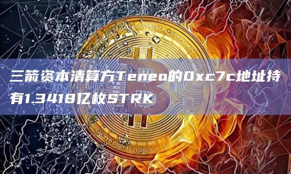 三箭资本清算方Teneo的0xc7c地址持有1.3418亿枚STRK