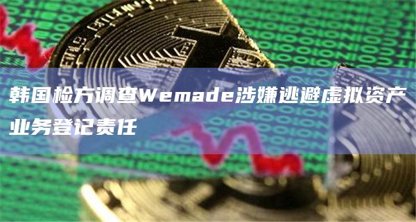 韩国检方调查Wemade涉嫌逃避虚拟资产业务登记责任