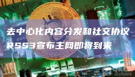 去中心化内容分发和社交协议将引入全面升级的RSS3网络基础设施
