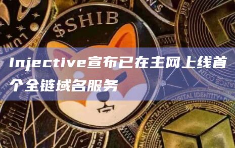 Injective宣布已在主网上线首个全链域名服务