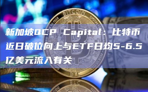 新加坡QCP Capital:比特币近日破位向上与ETF日均5-6.5亿美元流入有关