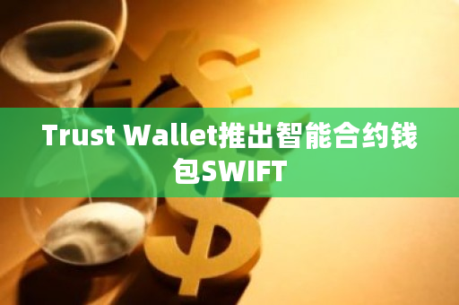智能合约钱包Trust Wallet SWIFT已进入公开测试阶段