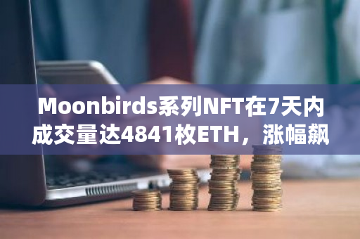 Moonbirds系列NFT在7天内成交量达4841枚ETH，涨幅飙升近70%，创下新纪录