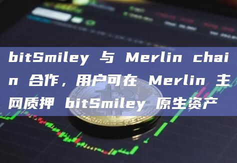 BTC原生稳定币协议bitSmiley与BTC Layer2 网络Merlin Chain达成官方战略合作