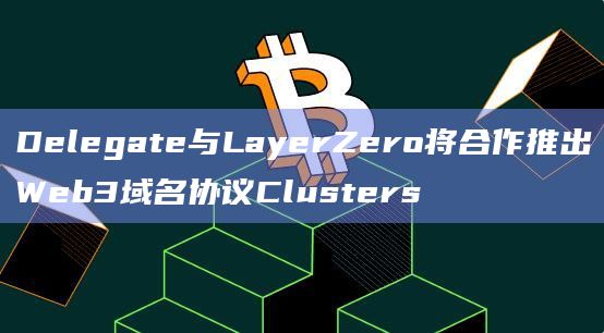 Delegate与LayerZero将合作推出Web3域名协议Clusters Delegate与LayerZero将合作推出Web3域名协议Clusters