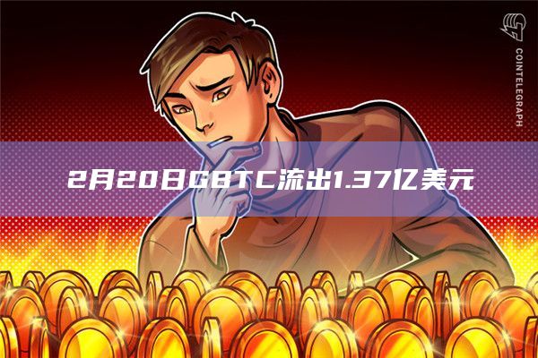 2月20日GBTC流出1.37亿美元