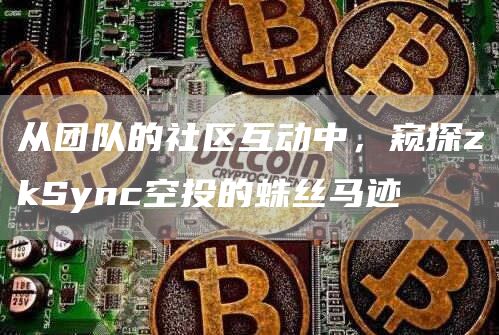 从团队的社区互动中,窥探zkSync空投的蛛丝马迹