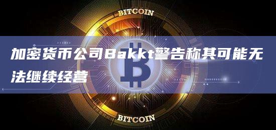 加密货币公司Bakkt警告称其可能无法继续经营