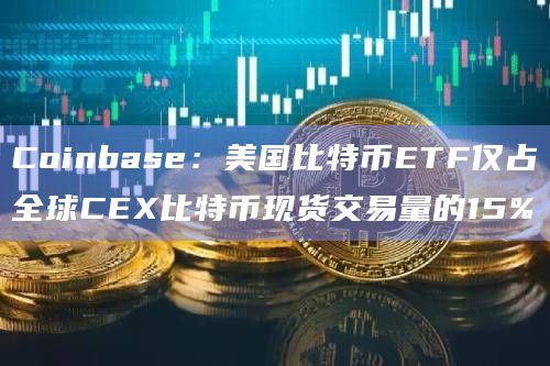Coinbase：美国比特币ETF仅占全球CEX比特币现货交易量的15%