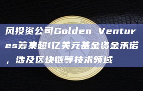 风投资公司Golden Ventures筹集超1亿美元基金资金承诺，涉及区块链等技术领域
