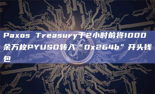 Paxos Treasury于2小时前将1000余万枚PYUSD转入“0x264b”开头钱包