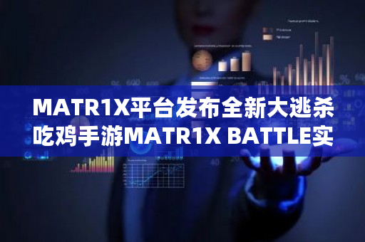 MATR1X平台发布全新大逃杀吃鸡手游MATR1X BATTLE实战演示视频,引领竞技新潮流
