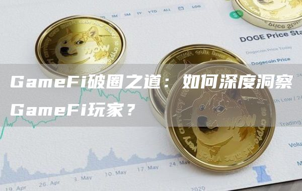 GameFi破圈之道:如何深度洞察GameFi玩家?