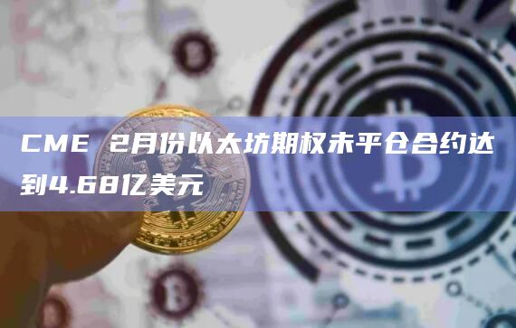 CME 2月份以太坊期权未平仓合约达到4.68亿美元