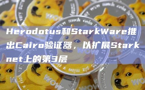 Herodotus和StarkWare推出Cairo验证器,以扩展Starknet上的第3层