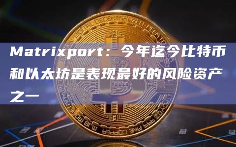 Matrixport：今年迄今比特币和以太坊是表现最好的风险资产之一