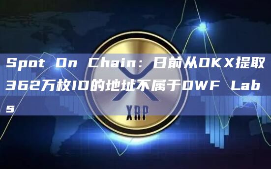 Spot On Chain：日前从OKX提取362万枚ID的地址不属于DWF Labs