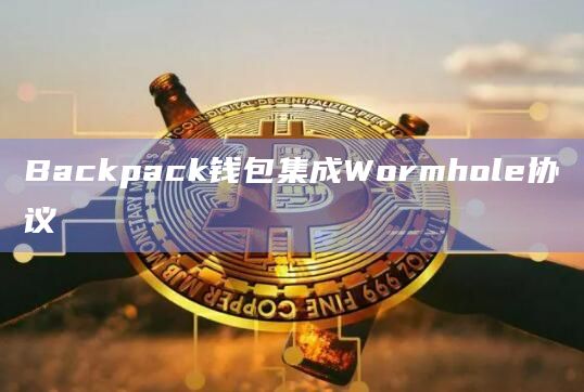 Backpack钱包宣布已集成多链消息传递协议Wormhol