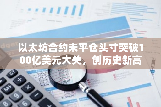 以太坊合约未平仓头寸突破100亿美元大关,创历史新高