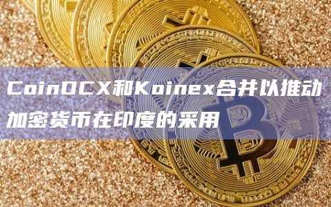 CoinDCX和Koinex合并以推动加密货币在印度的采用