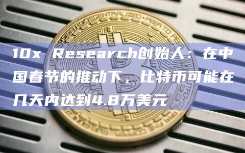 10x Research创始人:在中国春节的推动下,比特币可能在几天内达到4.8万美元