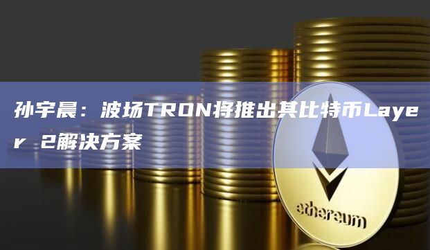 波场TRON将推出其比特币Layer 2解决方案