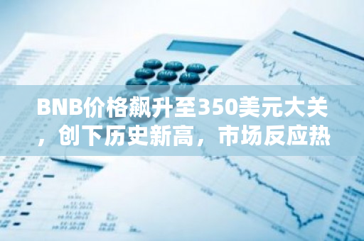 BNB价格飙升至350美元大关，创下历史新高，市场反应热烈