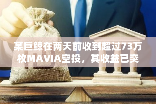 某巨鲸在两天前收到超过73万枚MAVIA空投，其收益已突破600万美元大关
