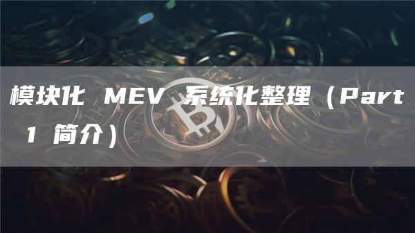 模块化 MEV 系统化整理(Part 1 简介)