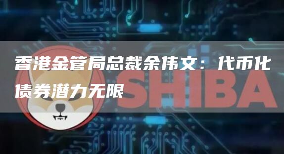 香港金管局总裁余伟文:代币化债券潜力无限