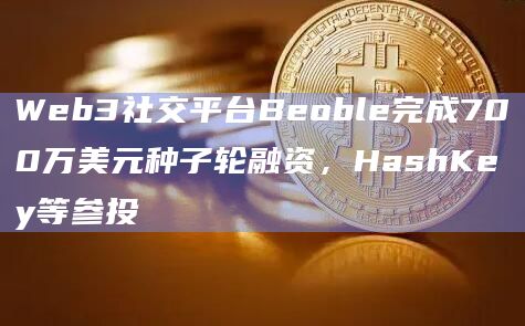 Web3社交平台Beoble完成700万美元种子轮融资,HashKey等参投