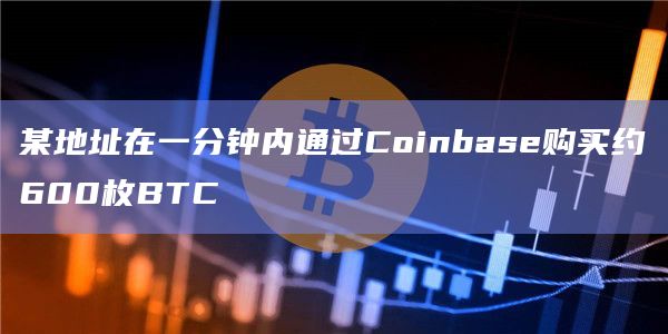 某地址在一分钟内通过Coinbase购买约600枚BTC