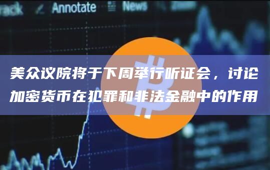 美众议院将于下周举行听证会，讨论加密货币在犯罪和非法金融中的作用