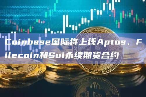 Coinbase国际将上线Aptos、Filecoin和Sui永续期货合约 Coinbase国际将上线Aptos、Filecoin和Sui永续期货合约
