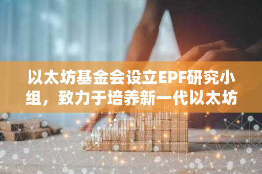 以太坊基金会设立EPF研究小组,致力于培养新一代以太坊核心开发者