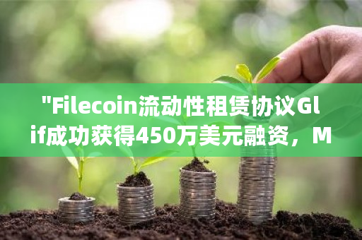 "Filecoin流动性租赁协议Glif成功获得450万美元融资,Multicoin Capital担任主要投资方"