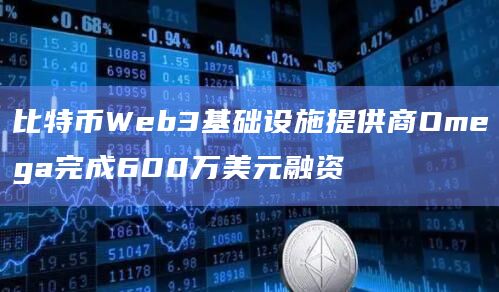 比特币Web3基础设施提供商Omega完成600万美元融资