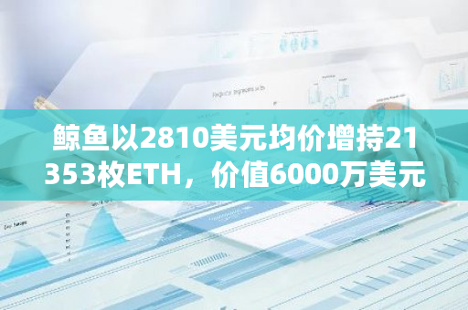 鲸鱼以2810美元均价增持21353枚ETH，价值6000万美元，引发市场关注